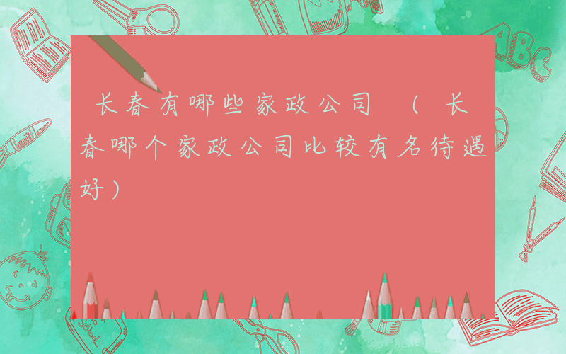 长春有哪些家政公司 (长春哪个家政公司比较有名待遇好)